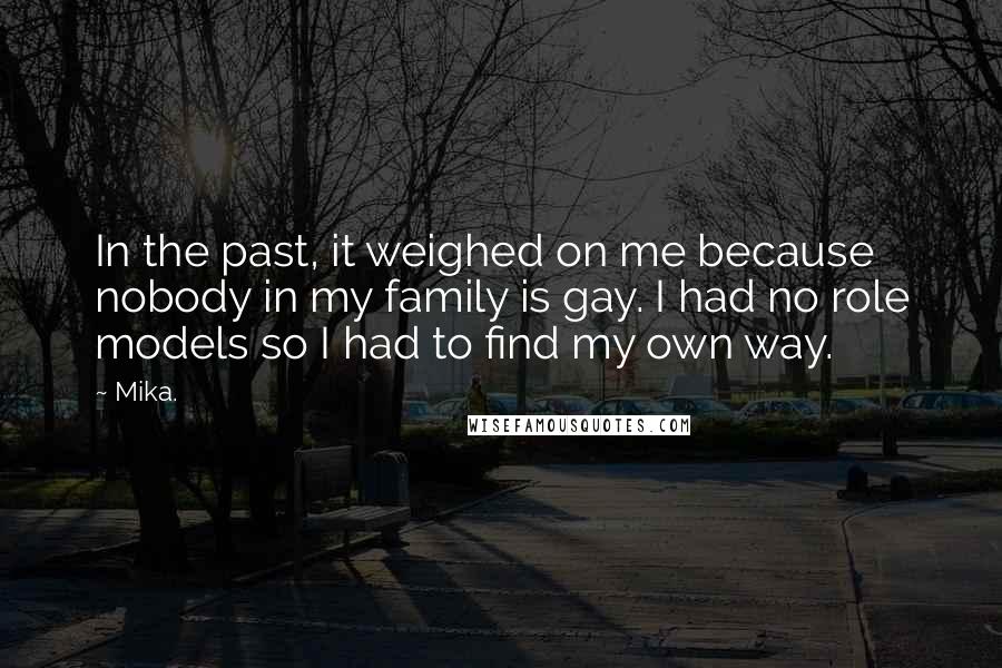 Mika. Quotes: In the past, it weighed on me because nobody in my family is gay. I had no role models so I had to find my own way.