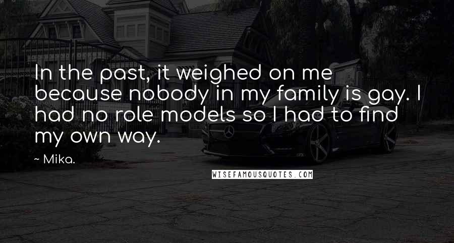 Mika. Quotes: In the past, it weighed on me because nobody in my family is gay. I had no role models so I had to find my own way.