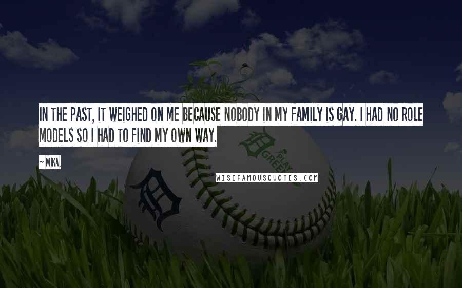 Mika. Quotes: In the past, it weighed on me because nobody in my family is gay. I had no role models so I had to find my own way.