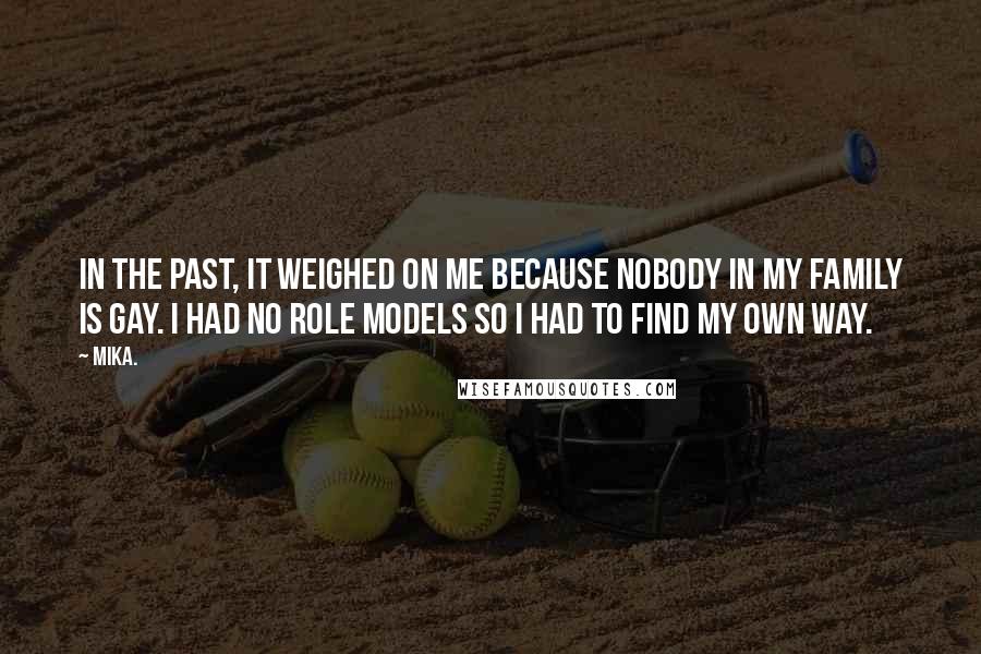 Mika. Quotes: In the past, it weighed on me because nobody in my family is gay. I had no role models so I had to find my own way.