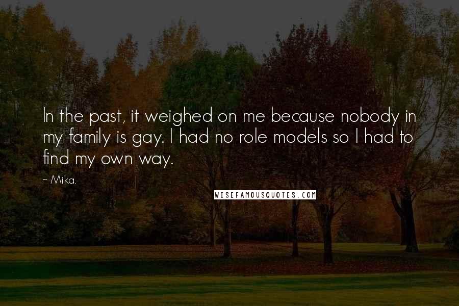 Mika. Quotes: In the past, it weighed on me because nobody in my family is gay. I had no role models so I had to find my own way.