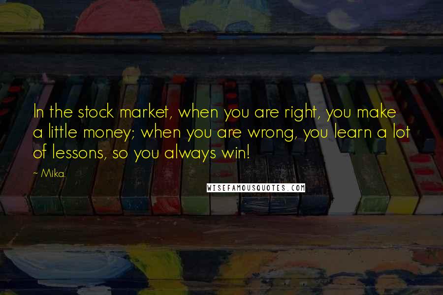 Mika. Quotes: In the stock market, when you are right, you make a little money; when you are wrong, you learn a lot of lessons, so you always win!