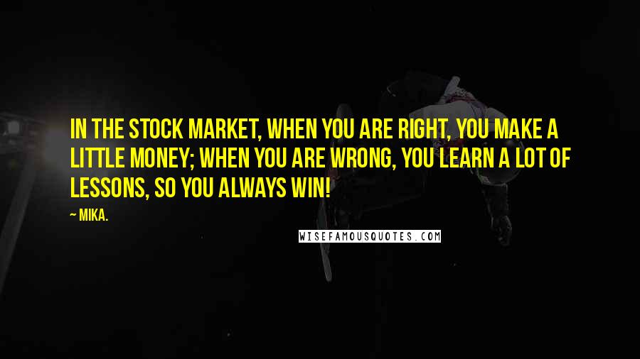 Mika. Quotes: In the stock market, when you are right, you make a little money; when you are wrong, you learn a lot of lessons, so you always win!