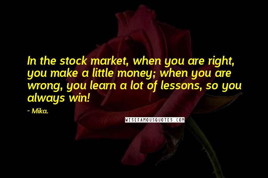 Mika. Quotes: In the stock market, when you are right, you make a little money; when you are wrong, you learn a lot of lessons, so you always win!