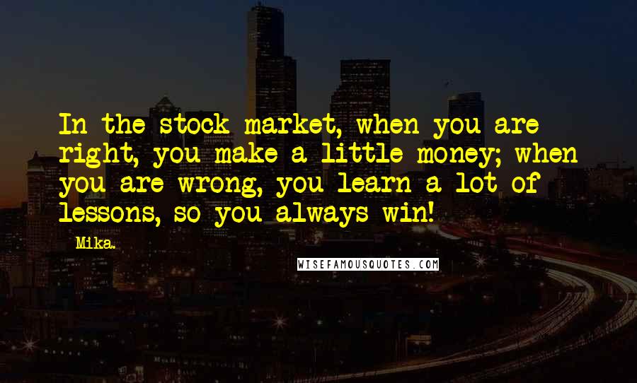 Mika. Quotes: In the stock market, when you are right, you make a little money; when you are wrong, you learn a lot of lessons, so you always win!