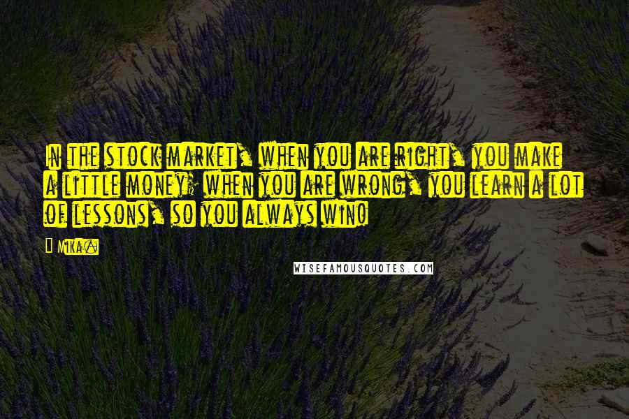 Mika. Quotes: In the stock market, when you are right, you make a little money; when you are wrong, you learn a lot of lessons, so you always win!