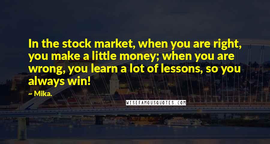 Mika. Quotes: In the stock market, when you are right, you make a little money; when you are wrong, you learn a lot of lessons, so you always win!