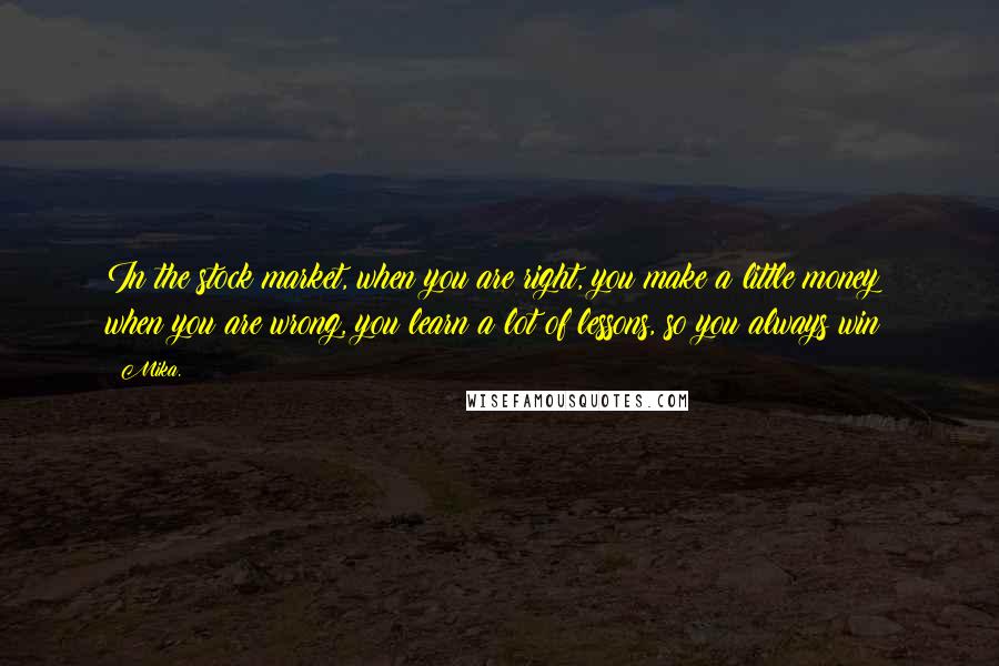 Mika. Quotes: In the stock market, when you are right, you make a little money; when you are wrong, you learn a lot of lessons, so you always win!