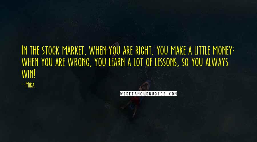 Mika. Quotes: In the stock market, when you are right, you make a little money; when you are wrong, you learn a lot of lessons, so you always win!