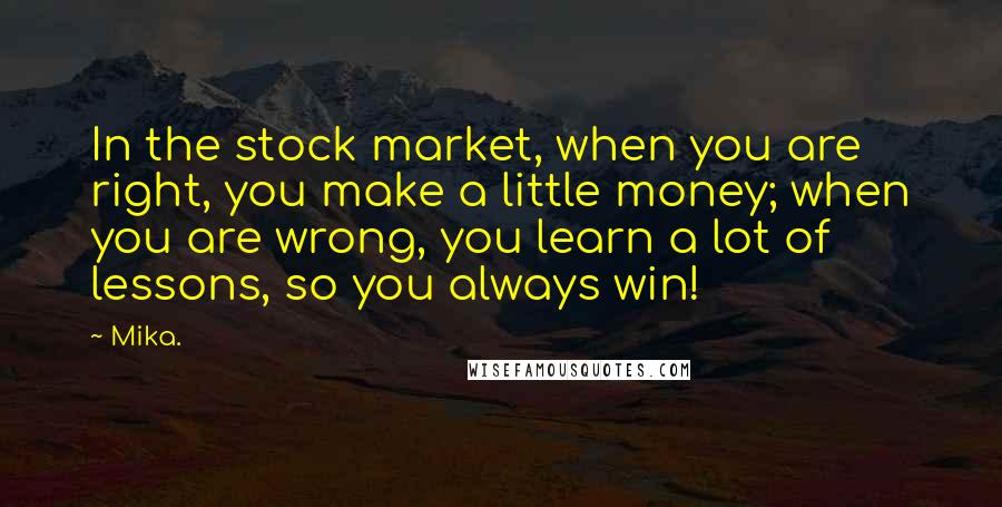 Mika. Quotes: In the stock market, when you are right, you make a little money; when you are wrong, you learn a lot of lessons, so you always win!