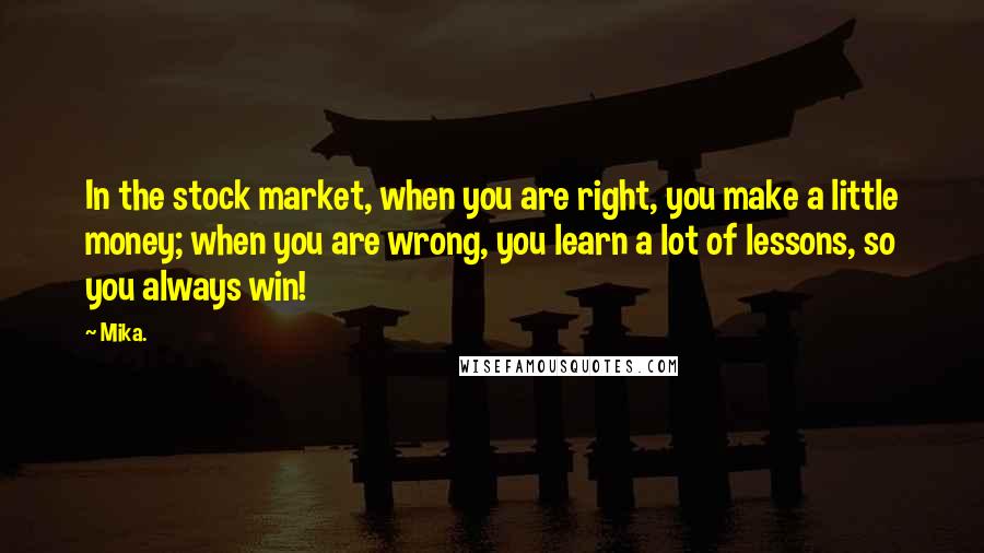 Mika. Quotes: In the stock market, when you are right, you make a little money; when you are wrong, you learn a lot of lessons, so you always win!