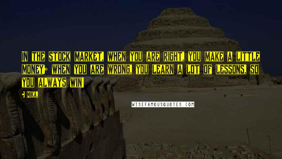 Mika. Quotes: In the stock market, when you are right, you make a little money; when you are wrong, you learn a lot of lessons, so you always win!