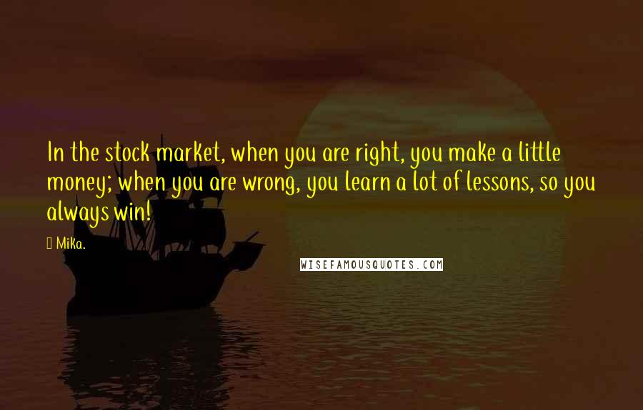 Mika. Quotes: In the stock market, when you are right, you make a little money; when you are wrong, you learn a lot of lessons, so you always win!