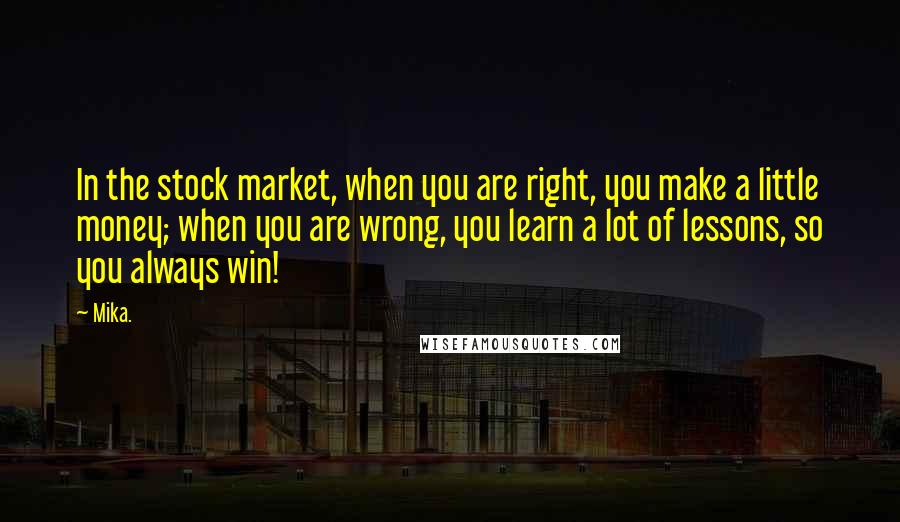 Mika. Quotes: In the stock market, when you are right, you make a little money; when you are wrong, you learn a lot of lessons, so you always win!