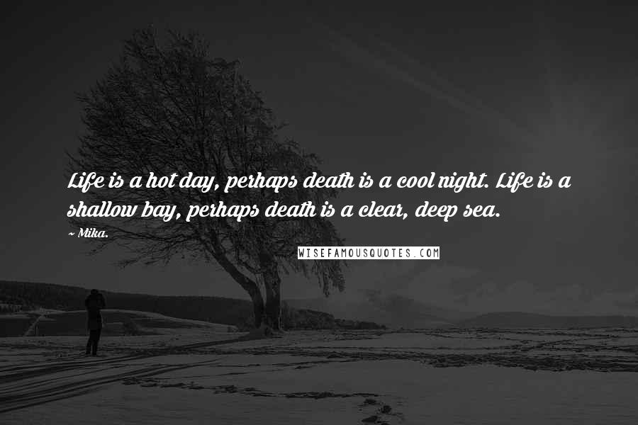 Mika. Quotes: Life is a hot day, perhaps death is a cool night. Life is a shallow bay, perhaps death is a clear, deep sea.