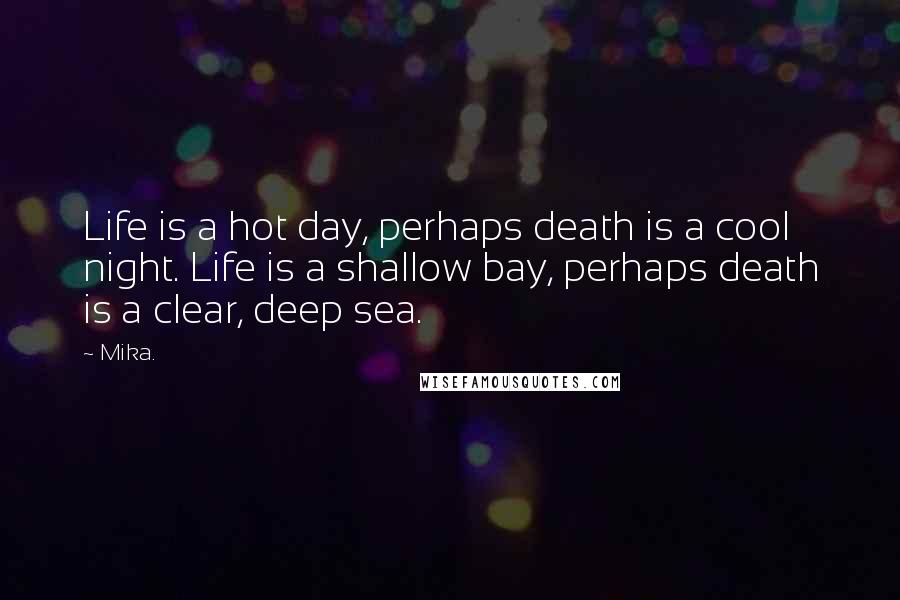 Mika. Quotes: Life is a hot day, perhaps death is a cool night. Life is a shallow bay, perhaps death is a clear, deep sea.