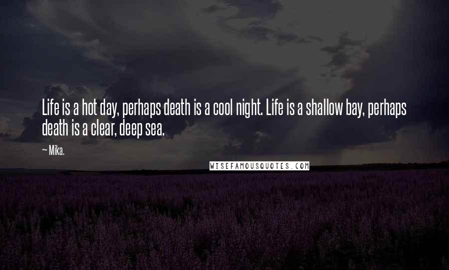 Mika. Quotes: Life is a hot day, perhaps death is a cool night. Life is a shallow bay, perhaps death is a clear, deep sea.