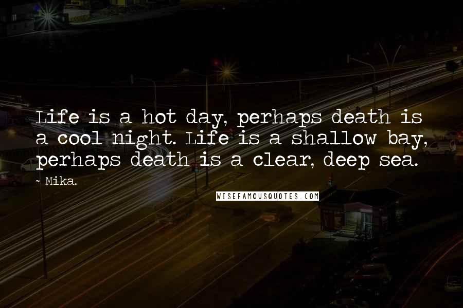 Mika. Quotes: Life is a hot day, perhaps death is a cool night. Life is a shallow bay, perhaps death is a clear, deep sea.