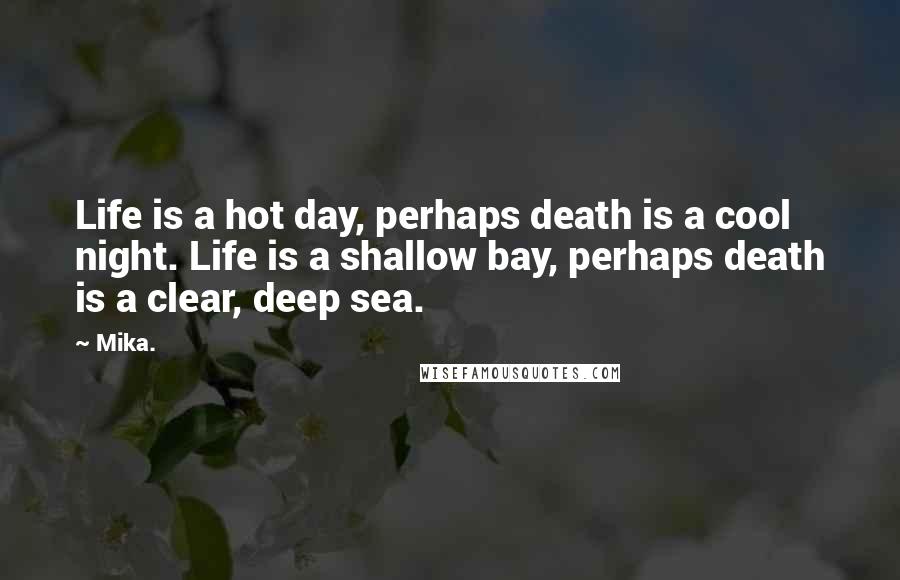 Mika. Quotes: Life is a hot day, perhaps death is a cool night. Life is a shallow bay, perhaps death is a clear, deep sea.