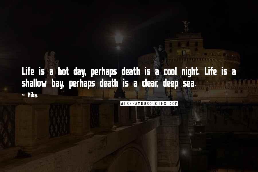 Mika. Quotes: Life is a hot day, perhaps death is a cool night. Life is a shallow bay, perhaps death is a clear, deep sea.