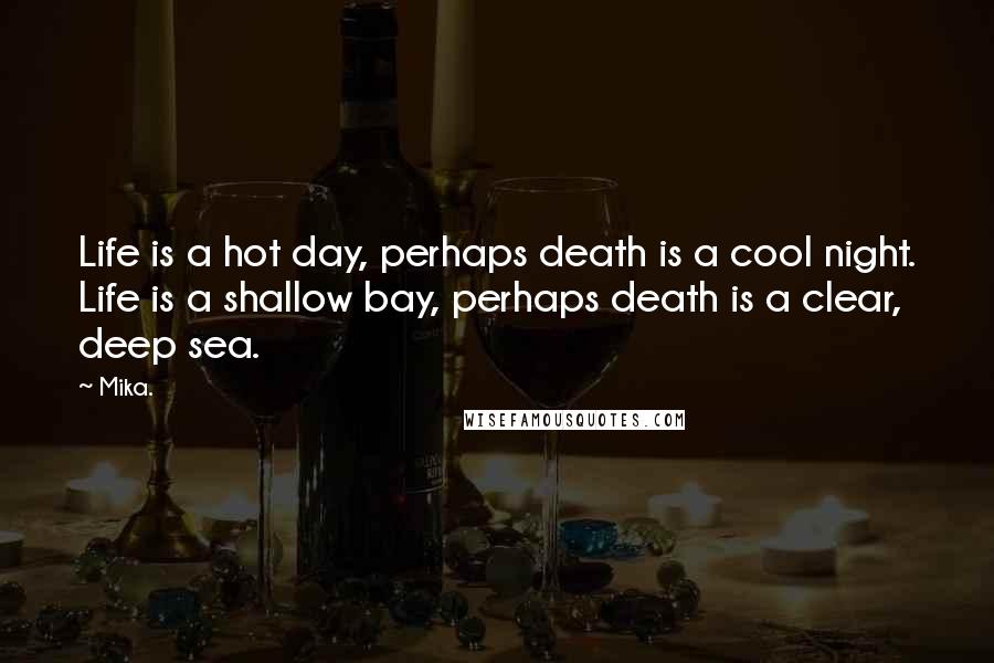 Mika. Quotes: Life is a hot day, perhaps death is a cool night. Life is a shallow bay, perhaps death is a clear, deep sea.