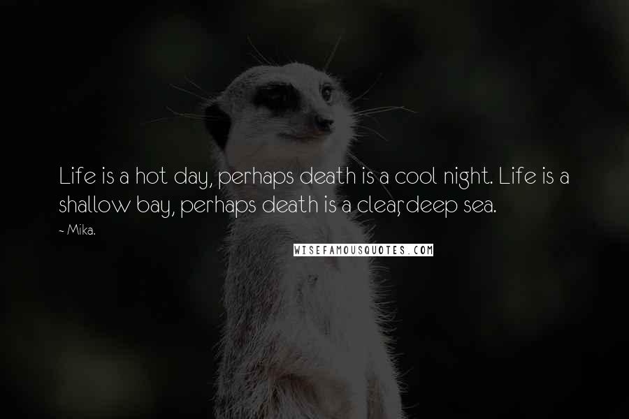 Mika. Quotes: Life is a hot day, perhaps death is a cool night. Life is a shallow bay, perhaps death is a clear, deep sea.