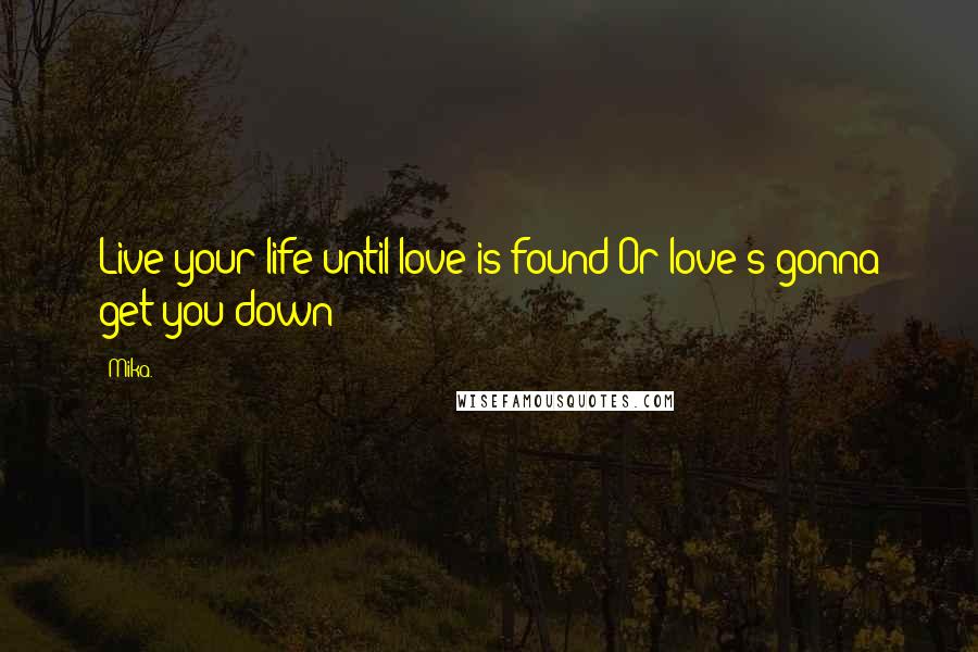 Mika. Quotes: Live your life until love is found Or love's gonna get you down