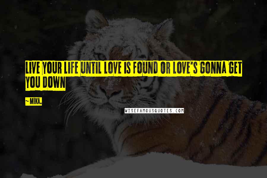 Mika. Quotes: Live your life until love is found Or love's gonna get you down