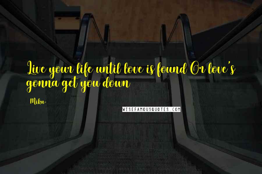 Mika. Quotes: Live your life until love is found Or love's gonna get you down