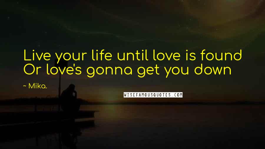 Mika. Quotes: Live your life until love is found Or love's gonna get you down