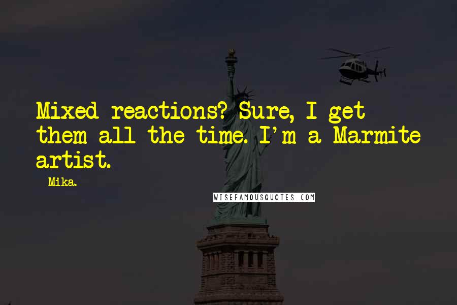 Mika. Quotes: Mixed reactions? Sure, I get them all the time. I'm a Marmite artist.