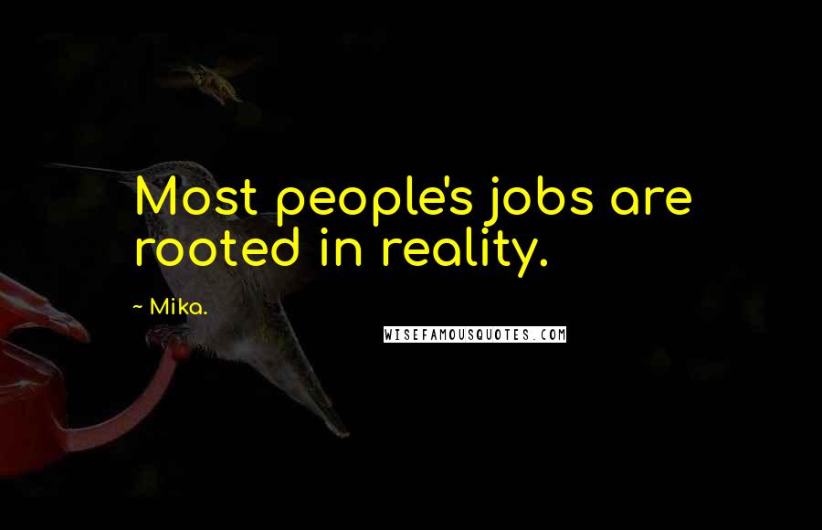 Mika. Quotes: Most people's jobs are rooted in reality.