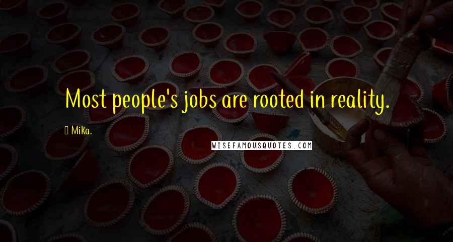 Mika. Quotes: Most people's jobs are rooted in reality.