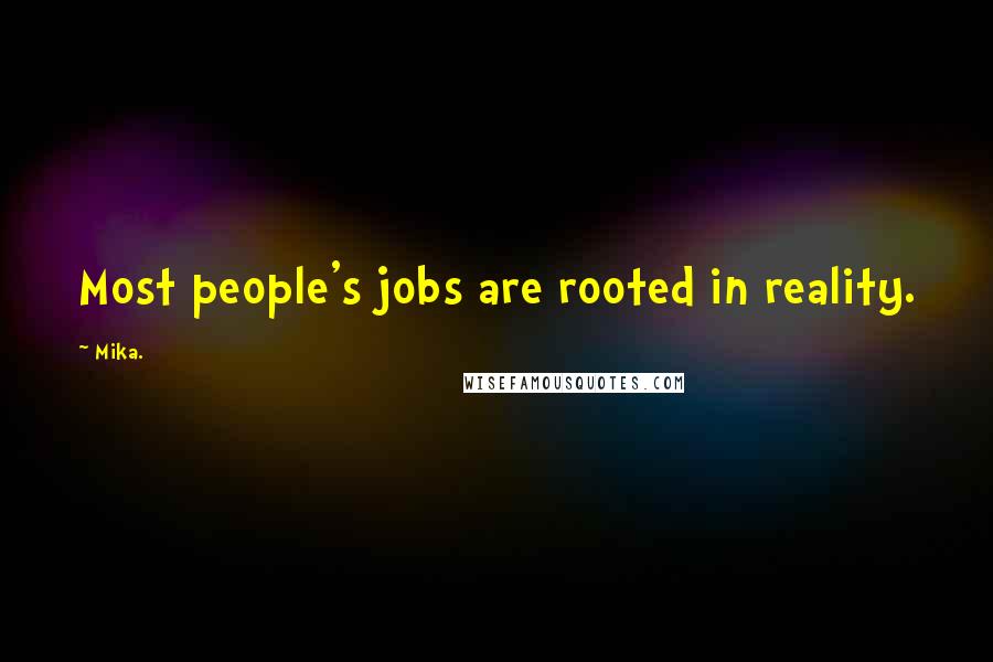 Mika. Quotes: Most people's jobs are rooted in reality.