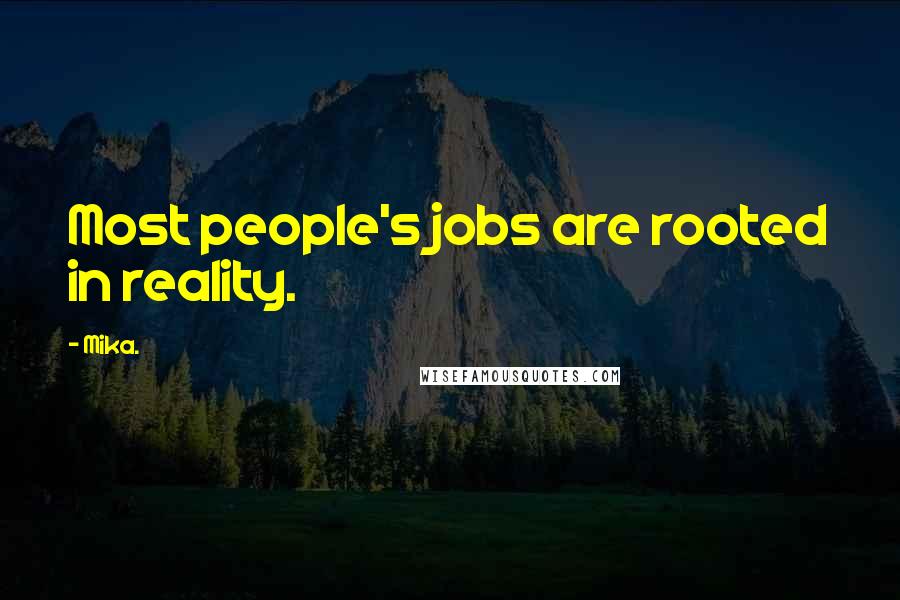 Mika. Quotes: Most people's jobs are rooted in reality.