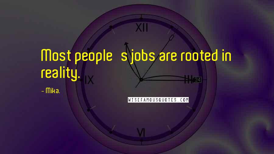 Mika. Quotes: Most people's jobs are rooted in reality.