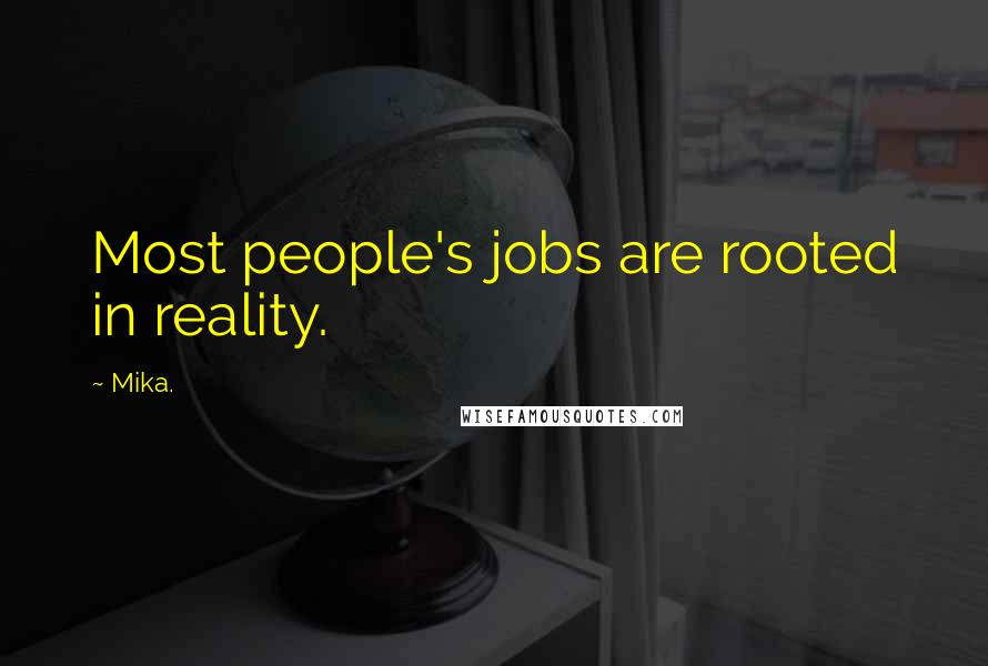 Mika. Quotes: Most people's jobs are rooted in reality.