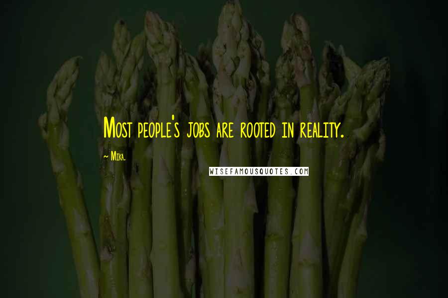 Mika. Quotes: Most people's jobs are rooted in reality.