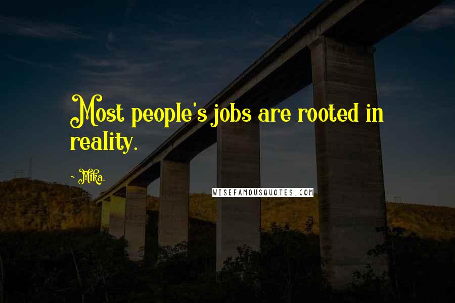 Mika. Quotes: Most people's jobs are rooted in reality.