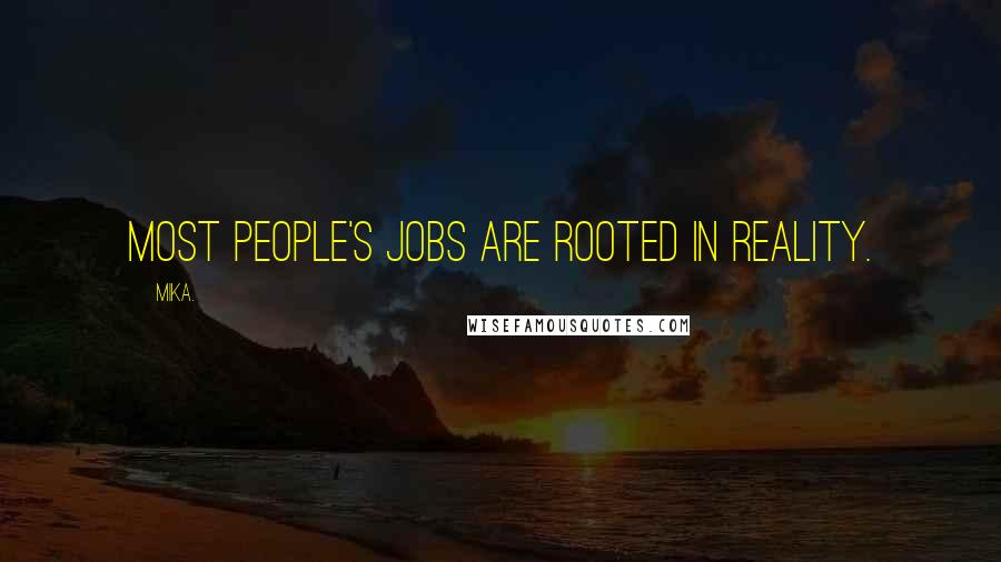 Mika. Quotes: Most people's jobs are rooted in reality.