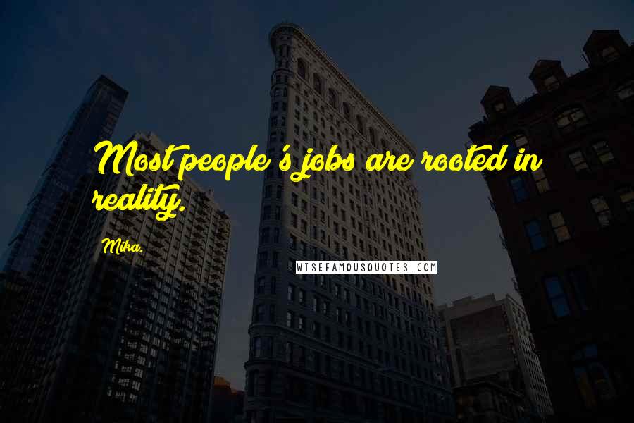 Mika. Quotes: Most people's jobs are rooted in reality.