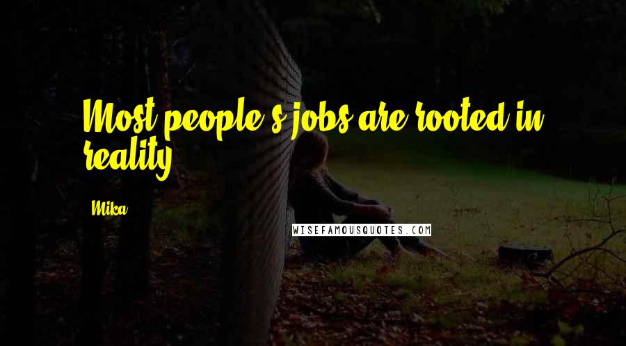 Mika. Quotes: Most people's jobs are rooted in reality.