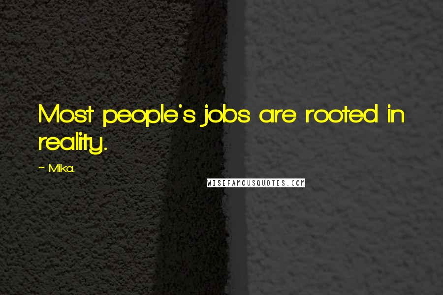 Mika. Quotes: Most people's jobs are rooted in reality.