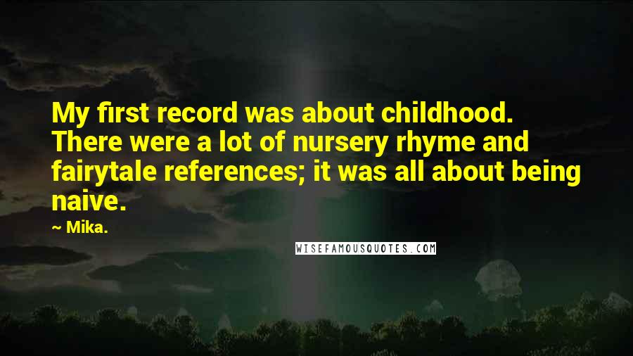 Mika. Quotes: My first record was about childhood. There were a lot of nursery rhyme and fairytale references; it was all about being naive.