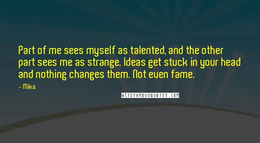 Mika. Quotes: Part of me sees myself as talented, and the other part sees me as strange. Ideas get stuck in your head and nothing changes them. Not even fame.