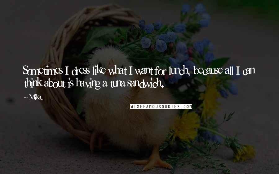 Mika. Quotes: Sometimes I dress like what I want for lunch, because all I can think about is having a tuna sandwich.