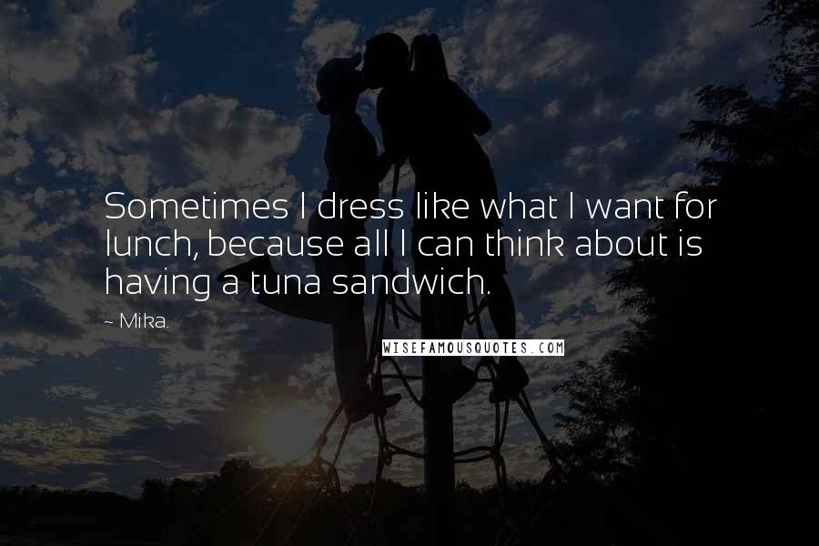 Mika. Quotes: Sometimes I dress like what I want for lunch, because all I can think about is having a tuna sandwich.