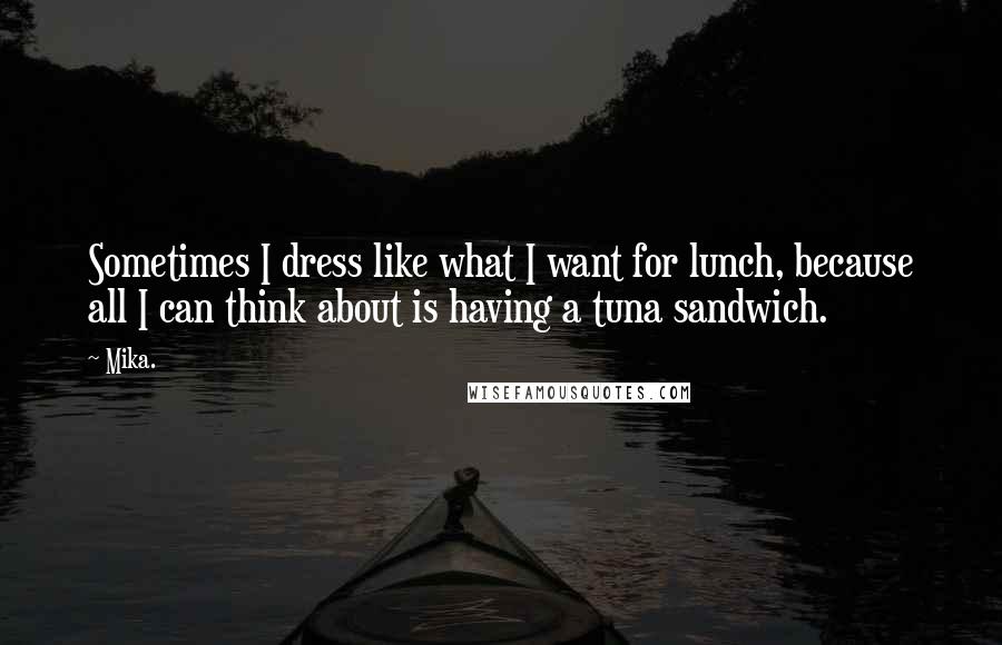 Mika. Quotes: Sometimes I dress like what I want for lunch, because all I can think about is having a tuna sandwich.