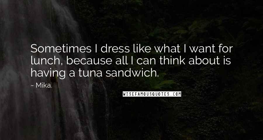 Mika. Quotes: Sometimes I dress like what I want for lunch, because all I can think about is having a tuna sandwich.