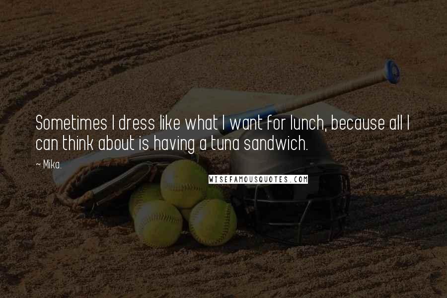 Mika. Quotes: Sometimes I dress like what I want for lunch, because all I can think about is having a tuna sandwich.